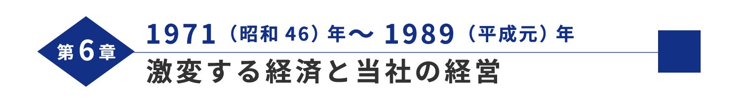 第6章 1971（昭和46）年～1989（平成元）年 激変する経済と当社の経営 