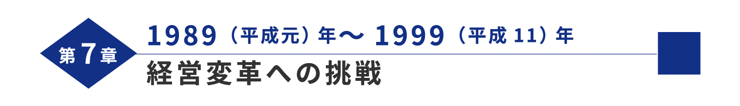 第7章 1989（平成元）年～1999（平成11）年 経営変革への挑戦 